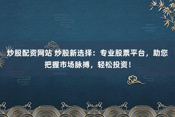 炒股配资网站 炒股新选择：专业股票平台，助您把握市场脉搏，轻松投资！