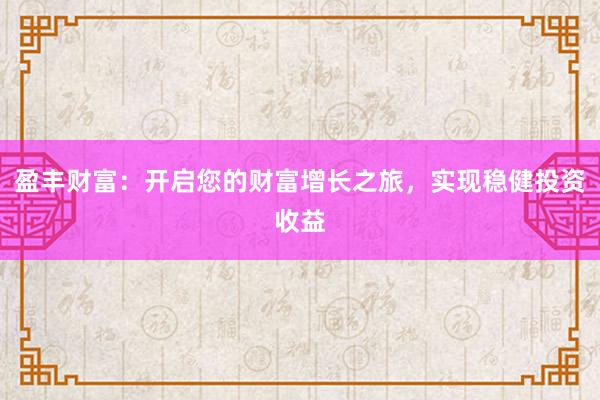盈丰财富：开启您的财富增长之旅，实现稳健投资收益