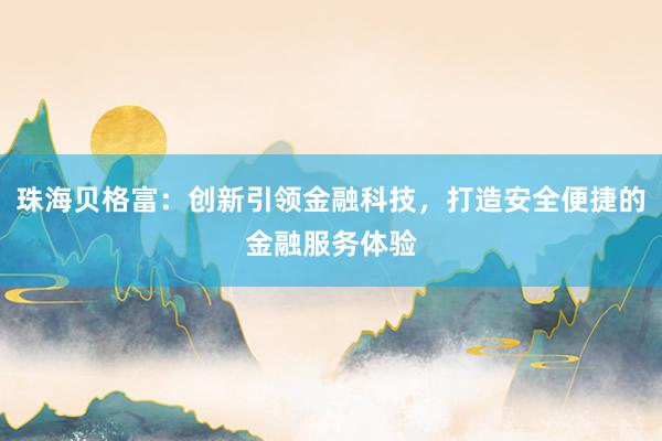 珠海贝格富：创新引领金融科技，打造安全便捷的金融服务体验