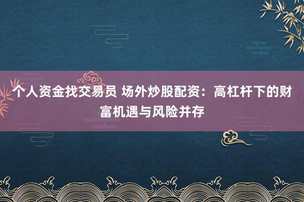个人资金找交易员 场外炒股配资：高杠杆下的财富机遇与风险并存