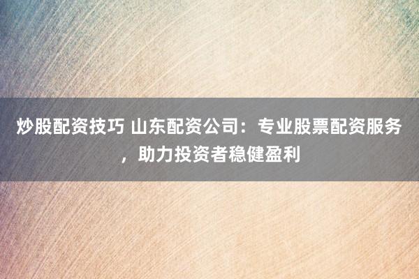 炒股配资技巧 山东配资公司：专业股票配资服务，助力投资者稳健盈利