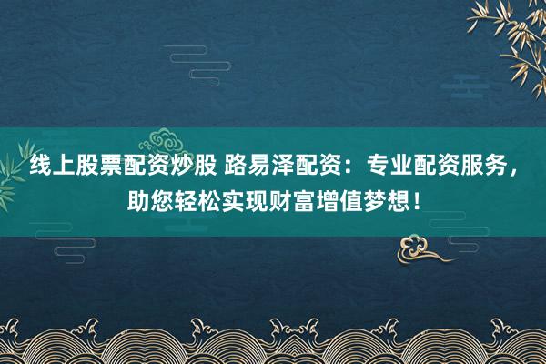 线上股票配资炒股 路易泽配资：专业配资服务，助您轻松实现财富增值梦想！