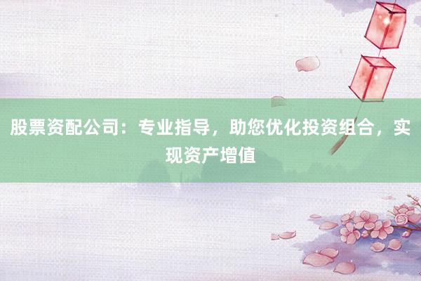 股票资配公司：专业指导，助您优化投资组合，实现资产增值