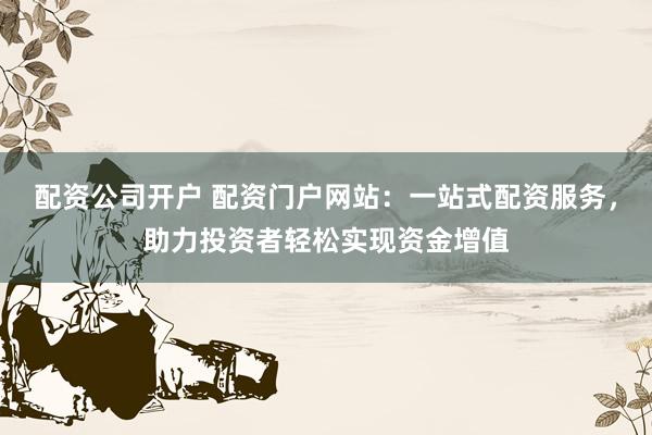 配资公司开户 配资门户网站：一站式配资服务，助力投资者轻松实现资金增值