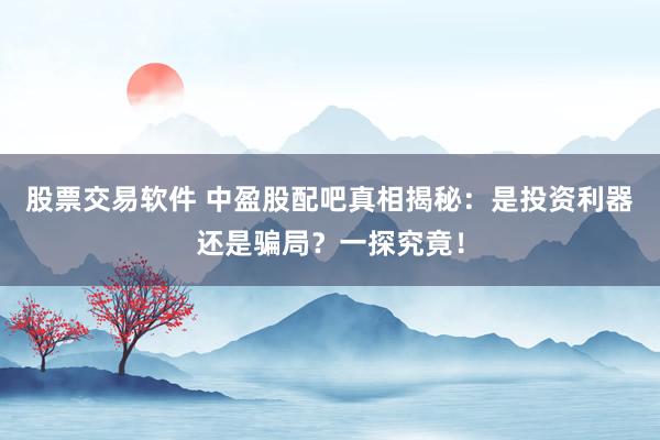 股票交易软件 中盈股配吧真相揭秘：是投资利器还是骗局？一探究竟！