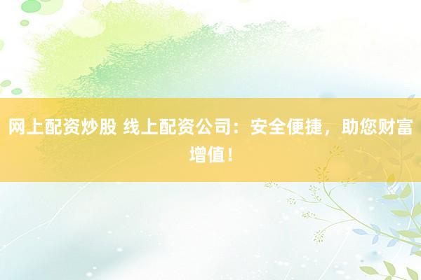 网上配资炒股 线上配资公司：安全便捷，助您财富增值！