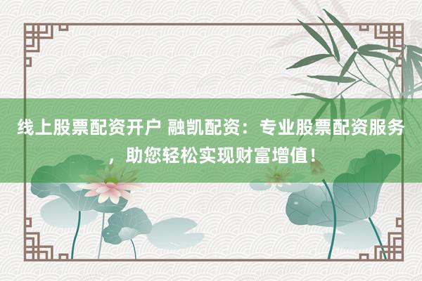 线上股票配资开户 融凯配资：专业股票配资服务，助您轻松实现财富增值！