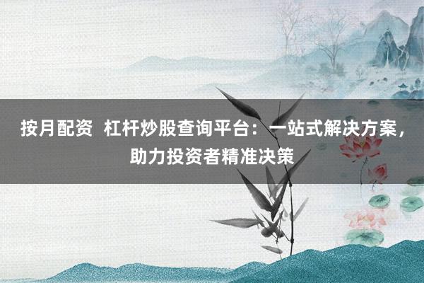按月配资  杠杆炒股查询平台：一站式解决方案，助力投资者精准决策