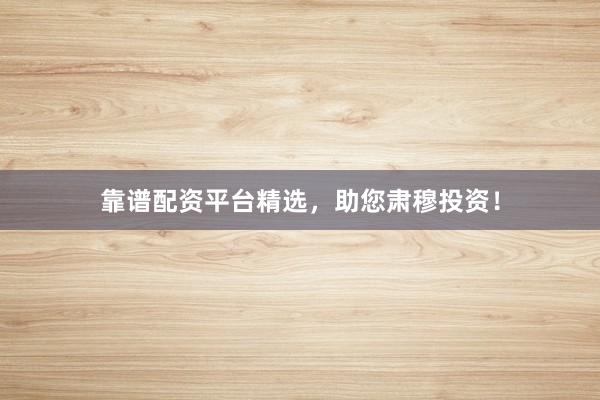 靠谱配资平台精选,助您肃穆投资!