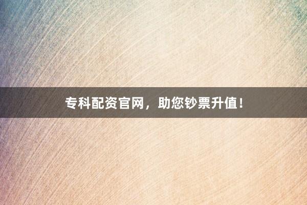 专科配资官网，助您钞票升值！