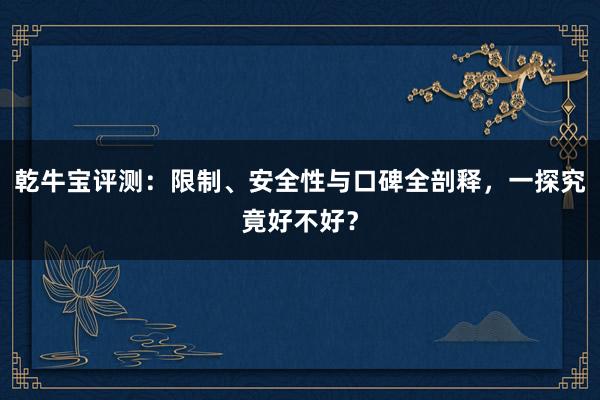 乾牛宝评测：限制、安全性与口碑全剖释，一探究竟好不好？