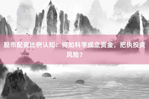 股市配资比例认知：何如科学成立资金，把执投资风险？