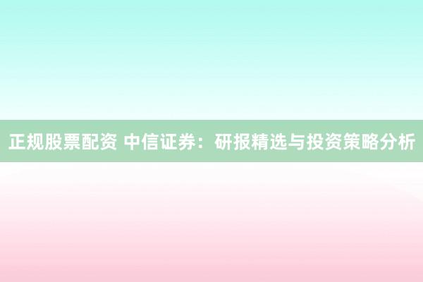 正规股票配资 中信证券：研报精选与投资策略分析