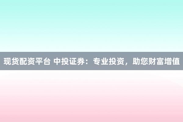 现货配资平台 中投证券：专业投资，助您财富增值