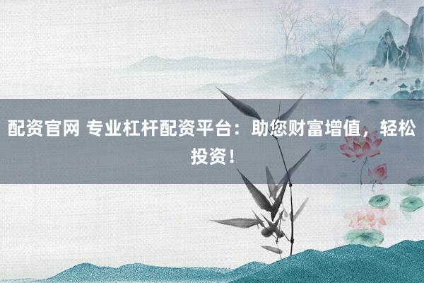 配资官网 专业杠杆配资平台：助您财富增值，轻松投资！
