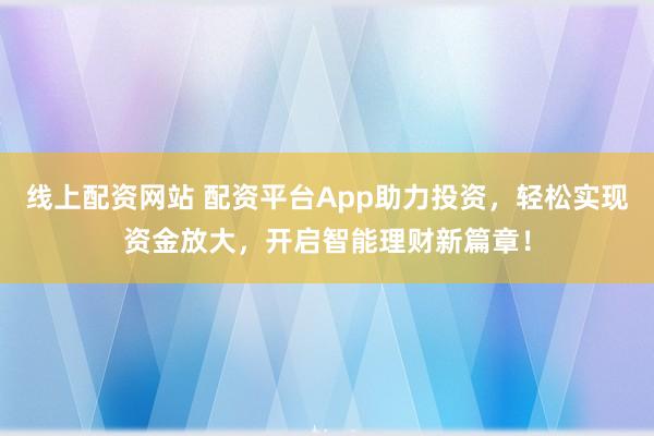 线上配资网站 配资平台App助力投资，轻松实现资金放大，开启智能理财新篇章！