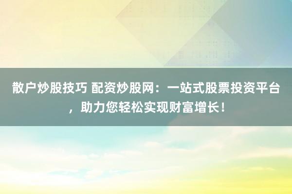 散户炒股技巧 配资炒股网：一站式股票投资平台，助力您轻松实现财富增长！