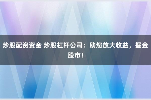 炒股配资资金 炒股杠杆公司：助您放大收益，掘金股市！