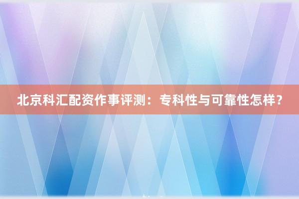 北京科汇配资作事评测：专科性与可靠性怎样？