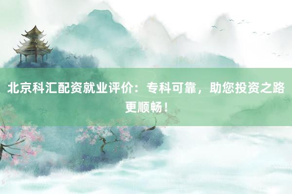 北京科汇配资就业评价：专科可靠，助您投资之路更顺畅！
