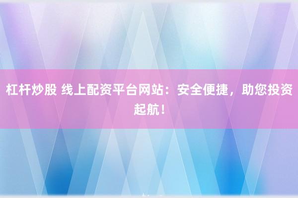 杠杆炒股 线上配资平台网站：安全便捷，助您投资起航！