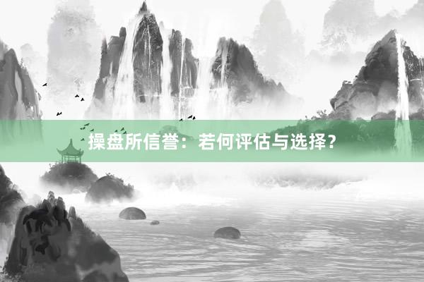 操盘所信誉:若何评估与选择?