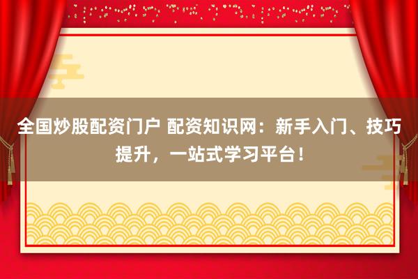 全国炒股配资门户 配资知识网:新手入门、技巧提升,一站式学习平台!