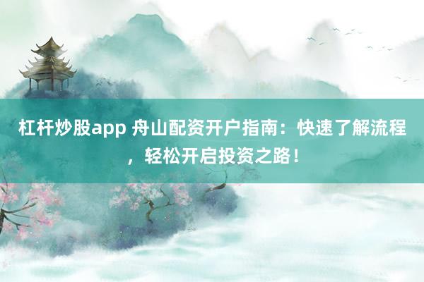杠杆炒股app 舟山配资开户指南：快速了解流程，轻松开启投资之路！