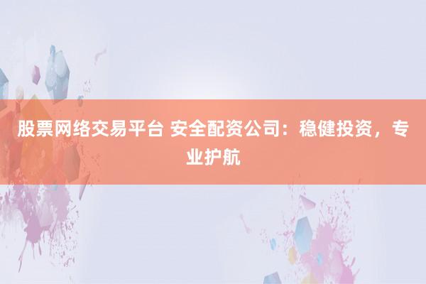 股票网络交易平台 安全配资公司：稳健投资，专业护航
