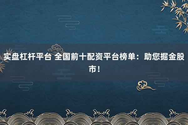 实盘杠杆平台 全国前十配资平台榜单：助您掘金股市！