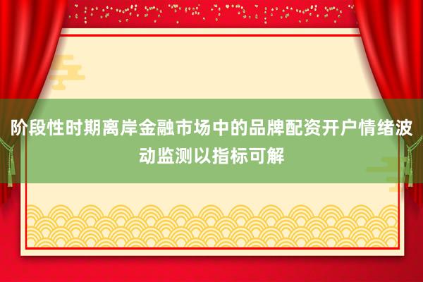 阶段性时期离岸金融市场中的品牌配资开户情绪波动监测以指标可解
