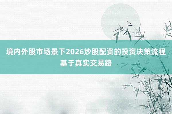 境内外股市场景下2026炒股配资的投资决策流程基于真实交易路
