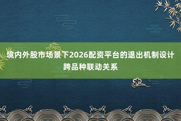 境内外股市场景下2026配资平台的退出机制设计跨品种联动关系