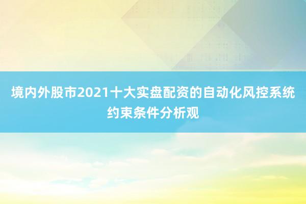 境内外股市2021十大实盘配资的自动化风控系统约束条件分析观