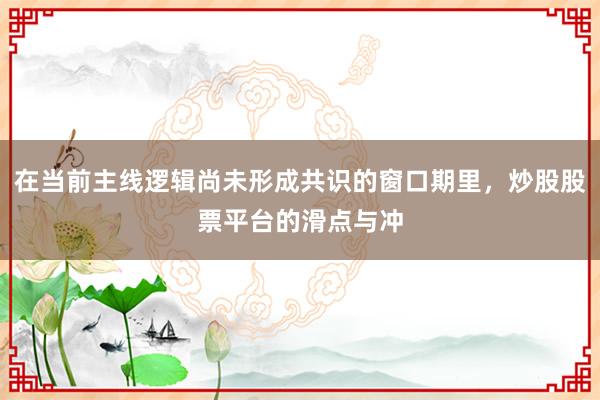 在当前主线逻辑尚未形成共识的窗口期里，炒股股票平台的滑点与冲