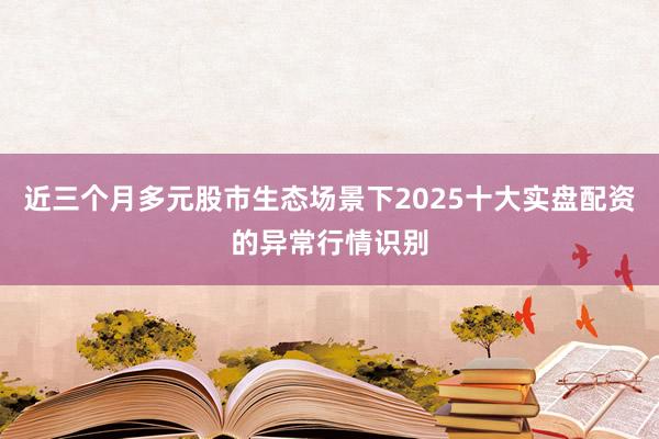 近三个月多元股市生态场景下2025十大实盘配资的异常行情识别