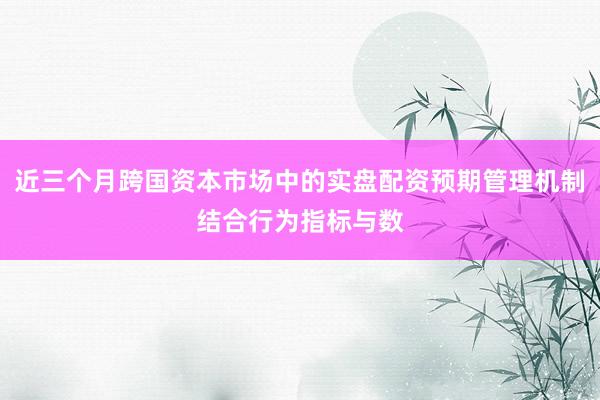 近三个月跨国资本市场中的实盘配资预期管理机制结合行为指标与数