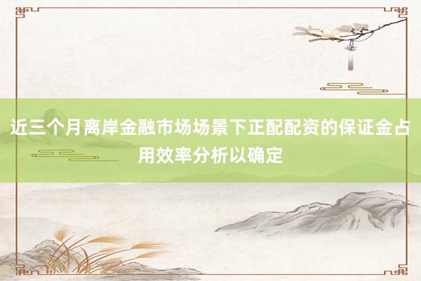 近三个月离岸金融市场场景下正配配资的保证金占用效率分析以确定