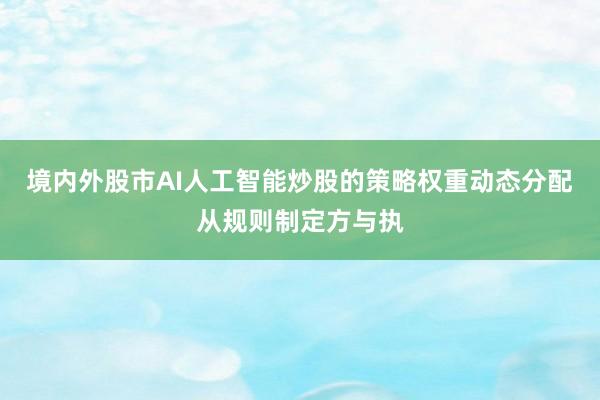 境内外股市AI人工智能炒股的策略权重动态分配从规则制定方与执