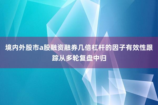 境内外股市a股融资融券几倍杠杆的因子有效性跟踪从多轮复盘中归