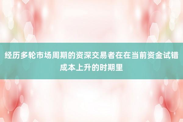 经历多轮市场周期的资深交易者在在当前资金试错成本上升的时期里