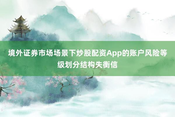 境外证券市场场景下炒股配资App的账户风险等级划分结构失衡信