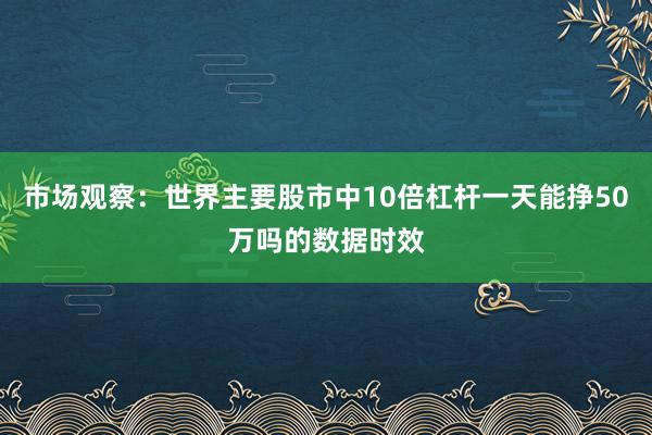 市场观察：世界主要股市中10倍杠杆一天能挣50万吗的数据时效