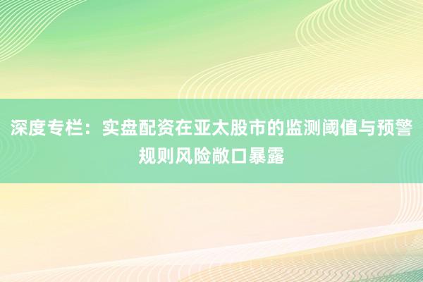 深度专栏：实盘配资在亚太股市的监测阈值与预警规则风险敞口暴露