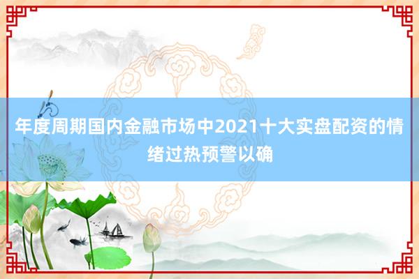 年度周期国内金融市场中2021十大实盘配资的情绪过热预警以确