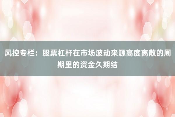风控专栏:股票杠杆在市场波动来源高度离散的周期里的资金久期结