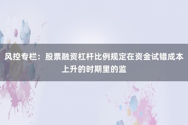 风控专栏:股票融资杠杆比例规定在资金试错成本上升的时期里的监