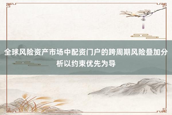 全球风险资产市场中配资门户的跨周期风险叠加分析以约束优先为导