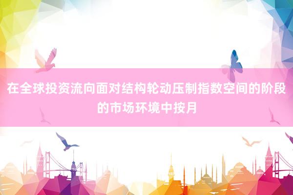 在全球投资流向面对结构轮动压制指数空间的阶段的市场环境中按月