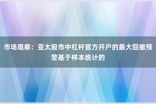 市场观察：亚太股市中杠杆官方开户的最大回撤预警基于样本统计的